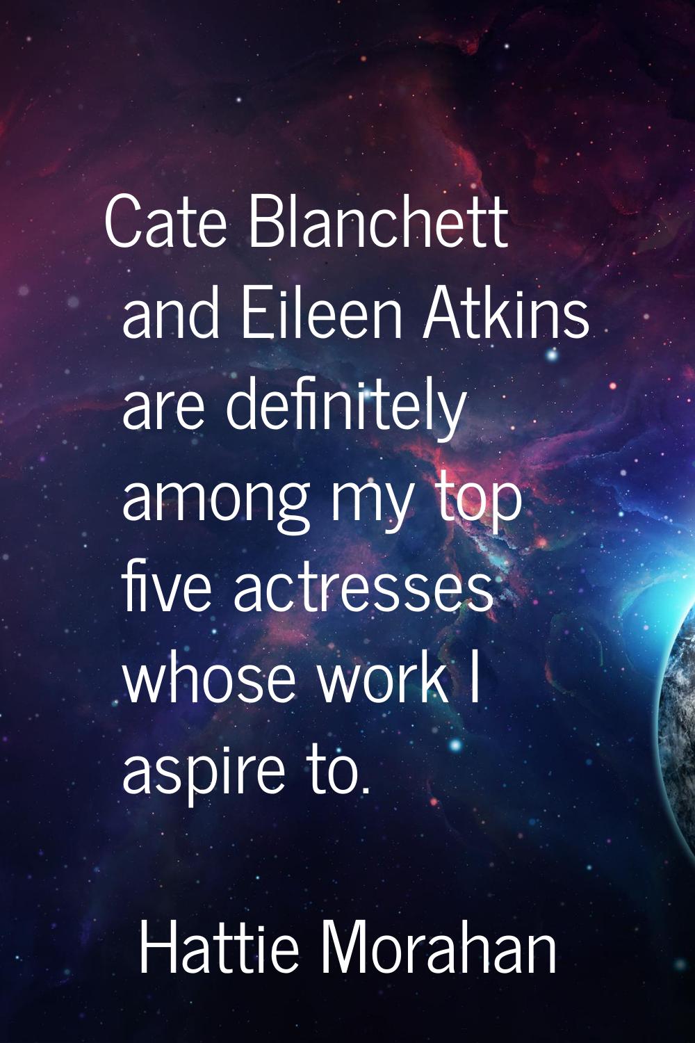 Cate Blanchett and Eileen Atkins are definitely among my top five actresses whose work I aspire to.