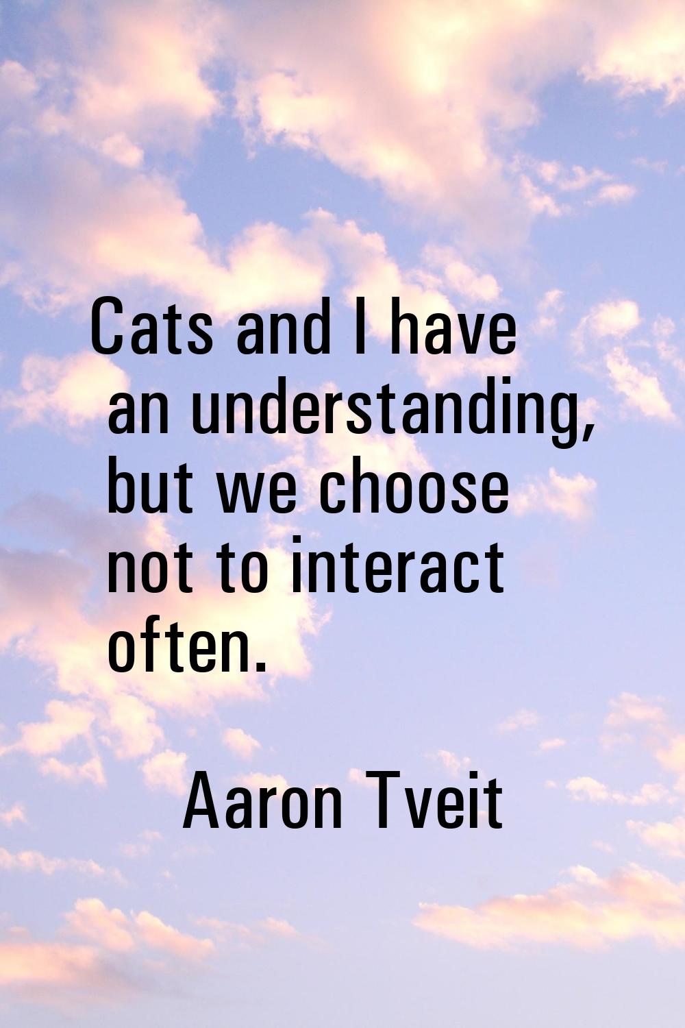 Cats and I have an understanding, but we choose not to interact often.