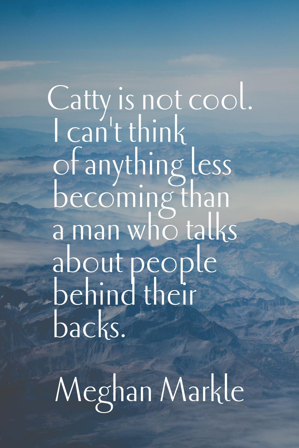 Catty is not cool. I can't think of anything less becoming than a man who talks about people behind