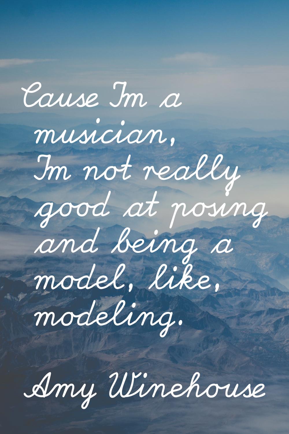 Cause I'm a musician, I'm not really good at posing and being a model, like, modeling.