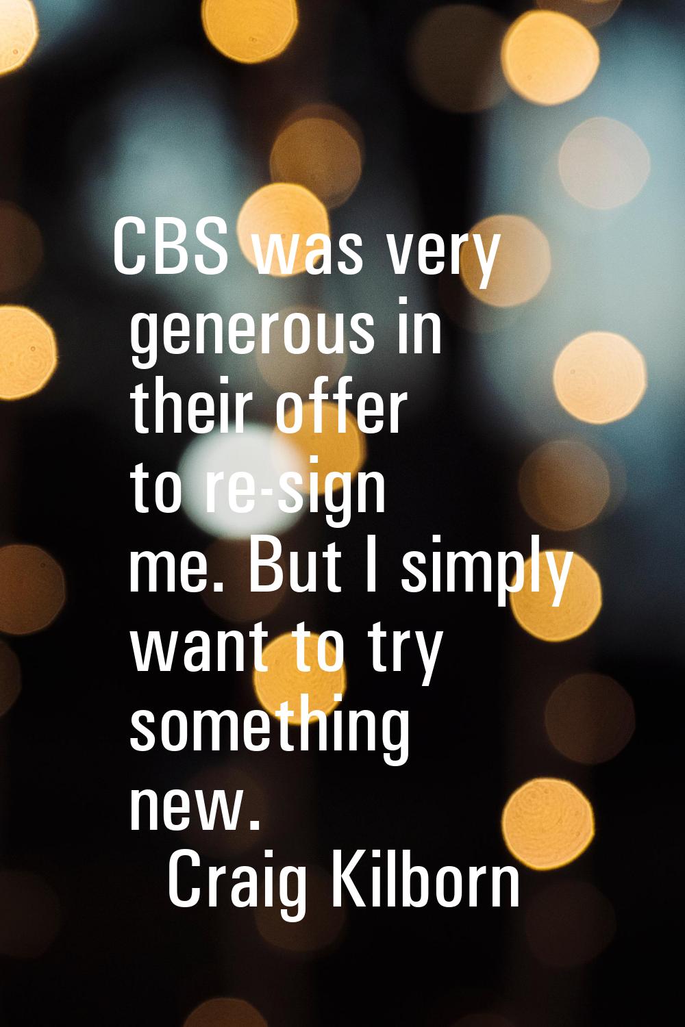 CBS was very generous in their offer to re-sign me. But I simply want to try something new.