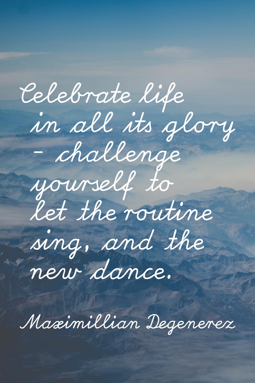 Celebrate life in all its glory - challenge yourself to let the routine sing, and the new dance.