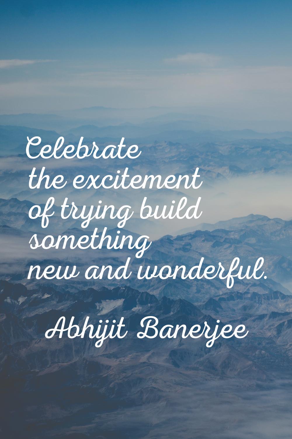 Celebrate the excitement of trying build something new and wonderful.