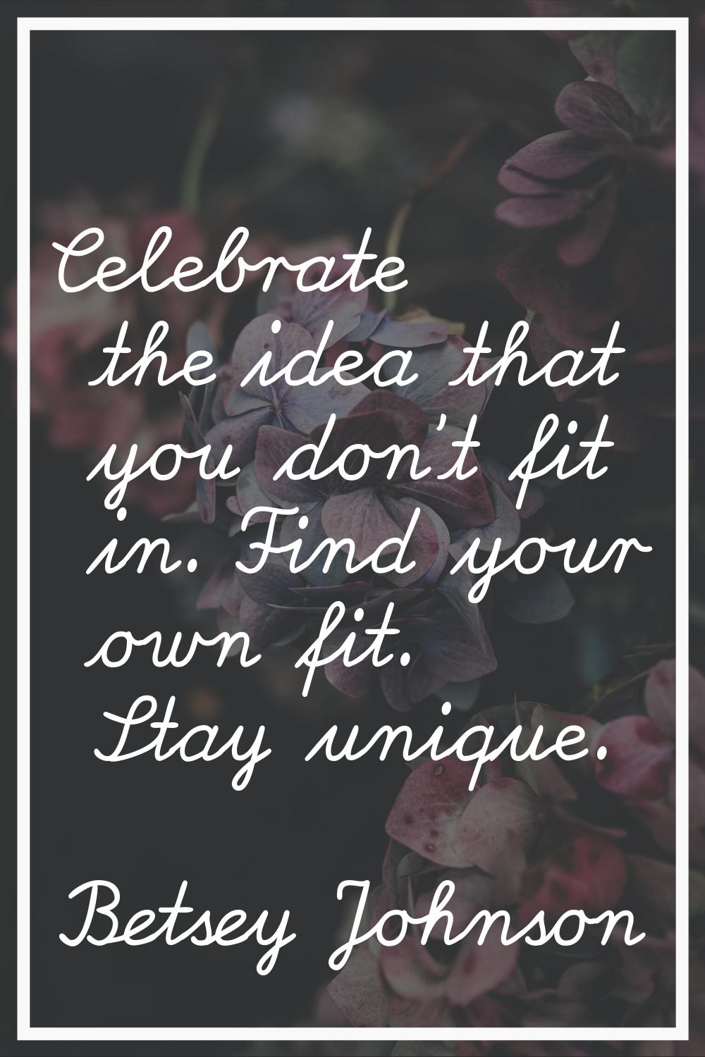 Celebrate the idea that you don't fit in. Find your own fit. Stay unique.