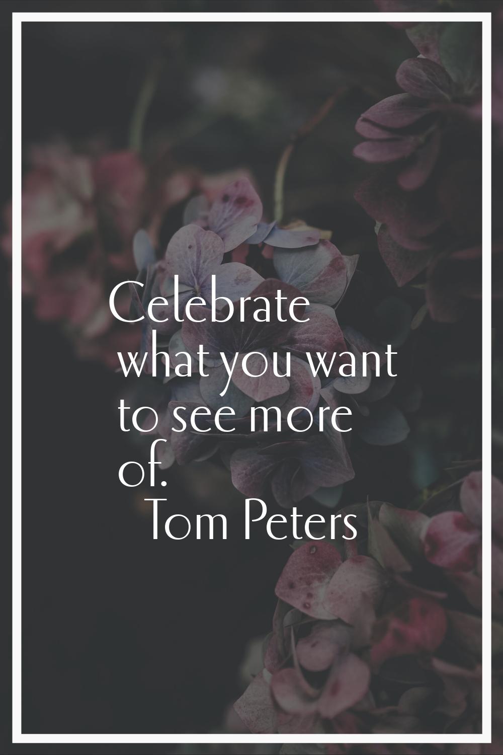 Celebrate what you want to see more of.