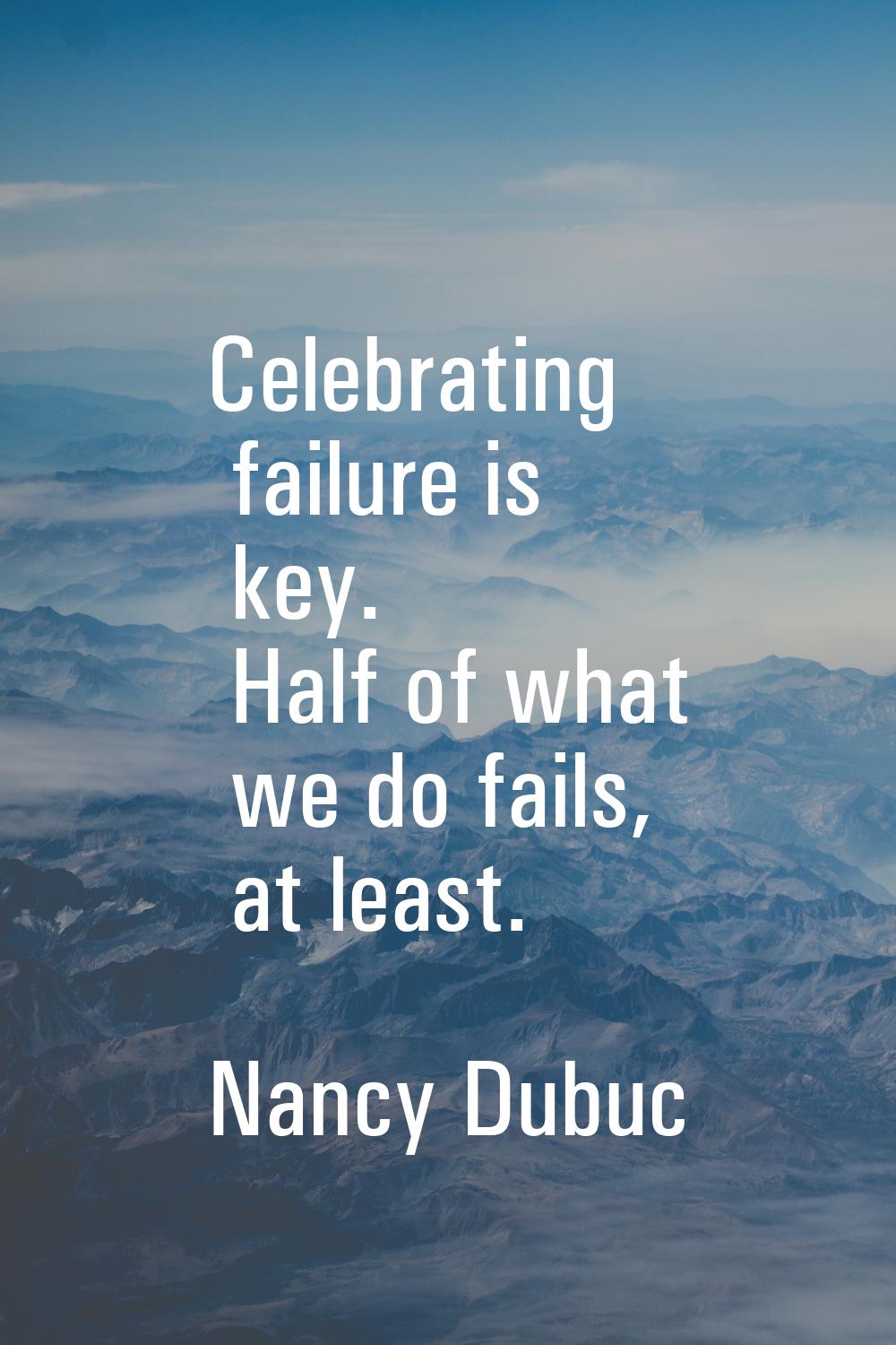 Celebrating failure is key. Half of what we do fails, at least.