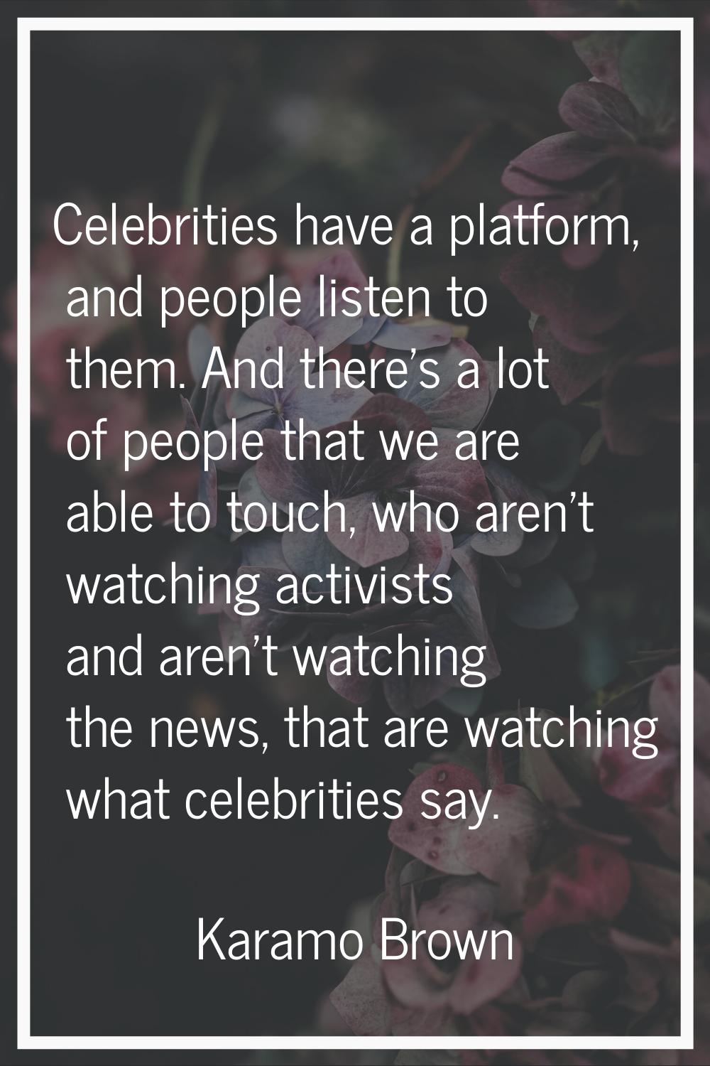 Celebrities have a platform, and people listen to them. And there's a lot of people that we are abl