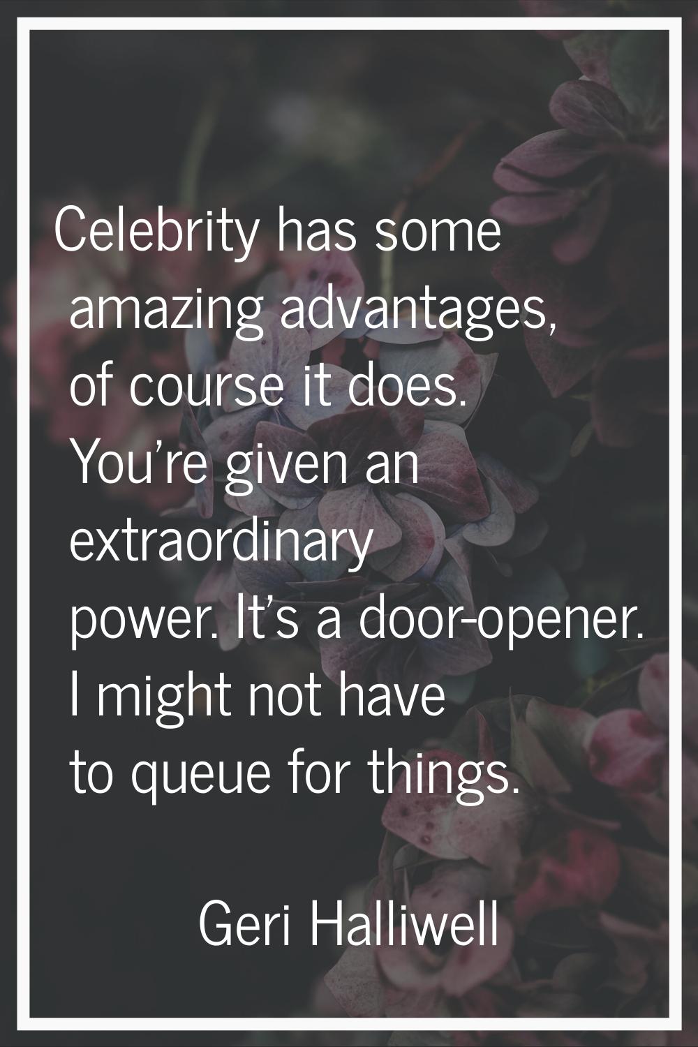 Celebrity has some amazing advantages, of course it does. You're given an extraordinary power. It's