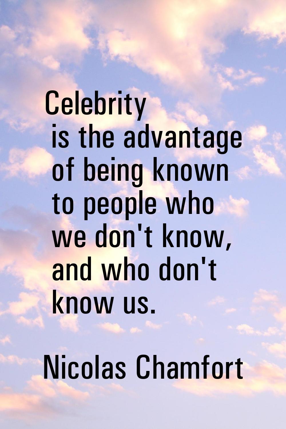 Celebrity is the advantage of being known to people who we don't know, and who don't know us.