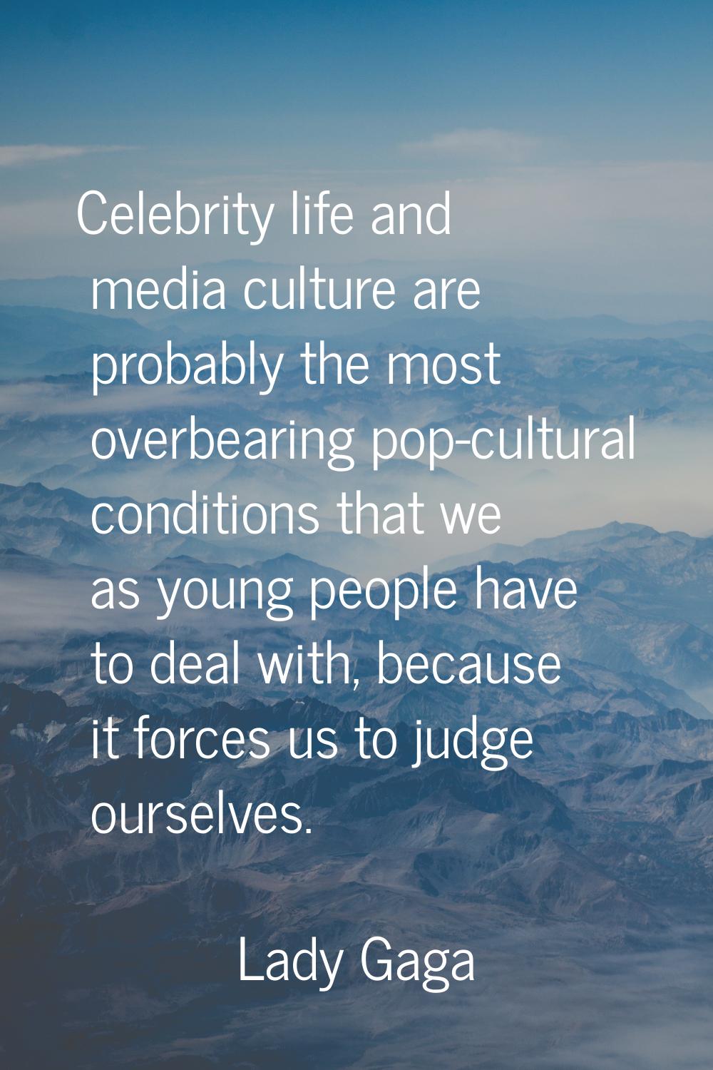 Celebrity life and media culture are probably the most overbearing pop-cultural conditions that we 