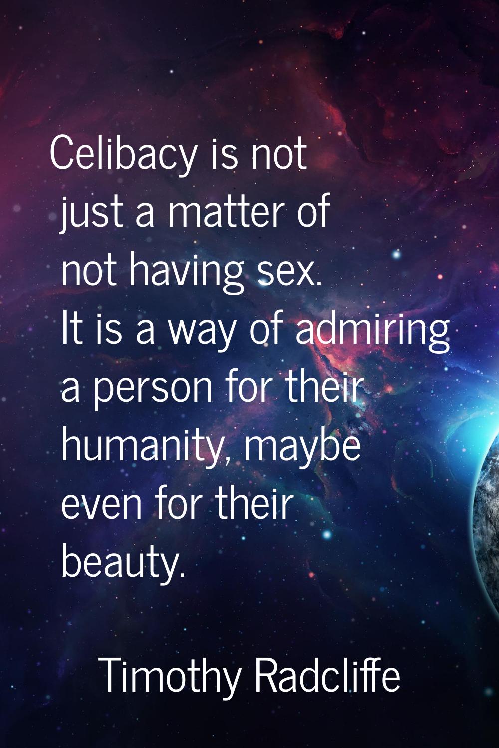 Celibacy is not just a matter of not having sex. It is a way of admiring a person for their humanit