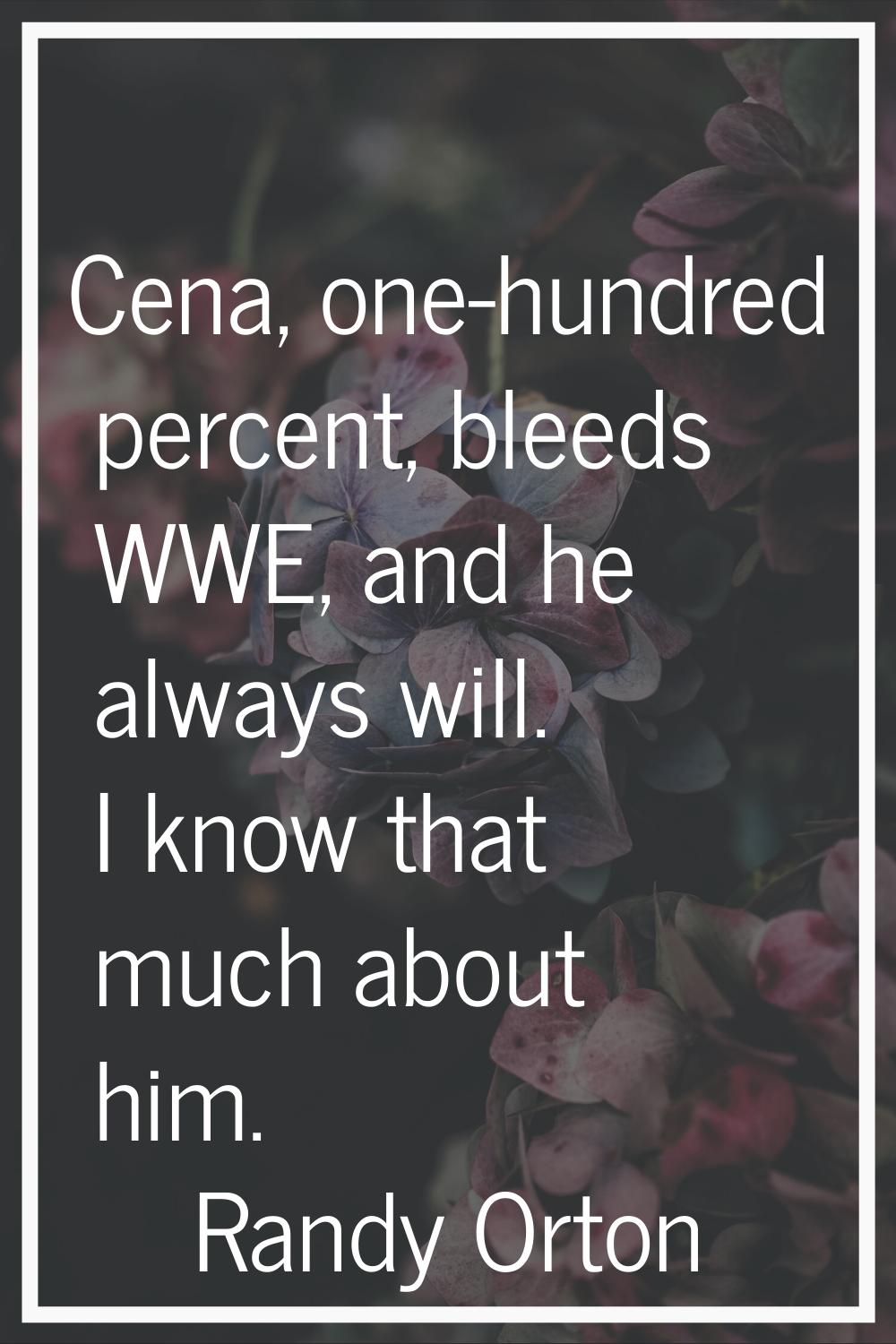 Cena, one-hundred percent, bleeds WWE, and he always will. I know that much about him.