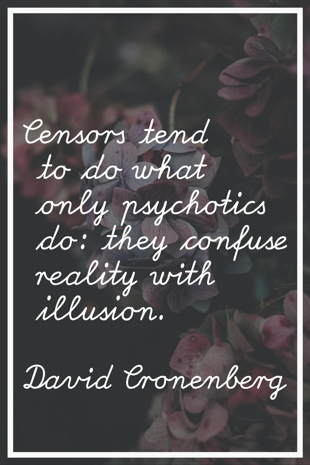 Censors tend to do what only psychotics do: they confuse reality with illusion.