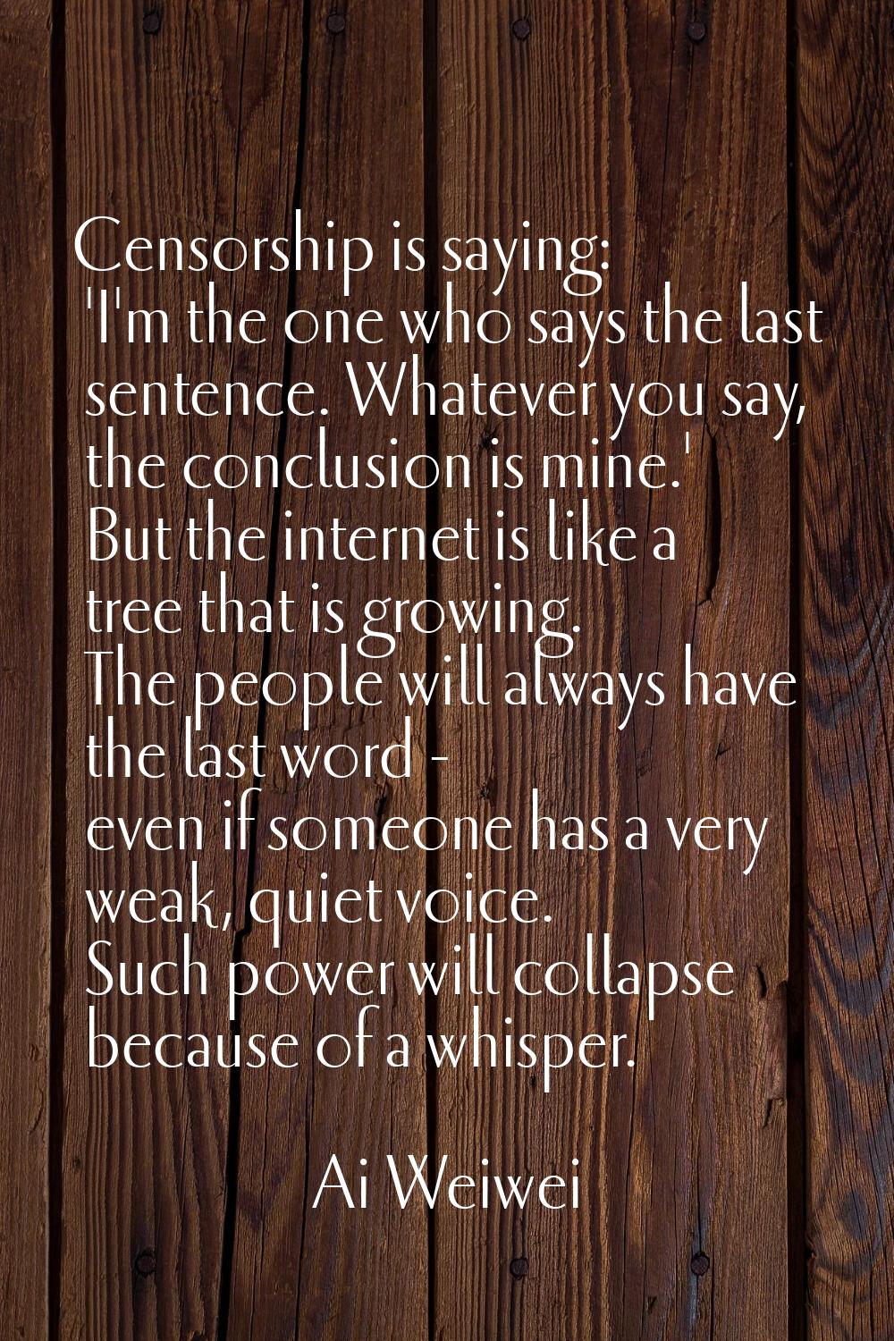 Censorship is saying: 'I'm the one who says the last sentence. Whatever you say, the conclusion is 