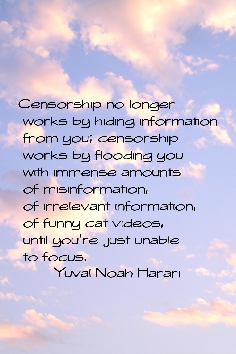 Censorship no longer works by hiding information from you; censorship works by flooding you with im