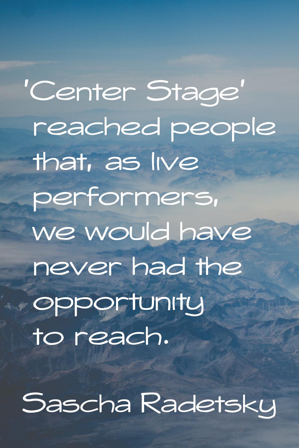 'Center Stage' reached people that, as live performers, we would have never had the opportunity to 