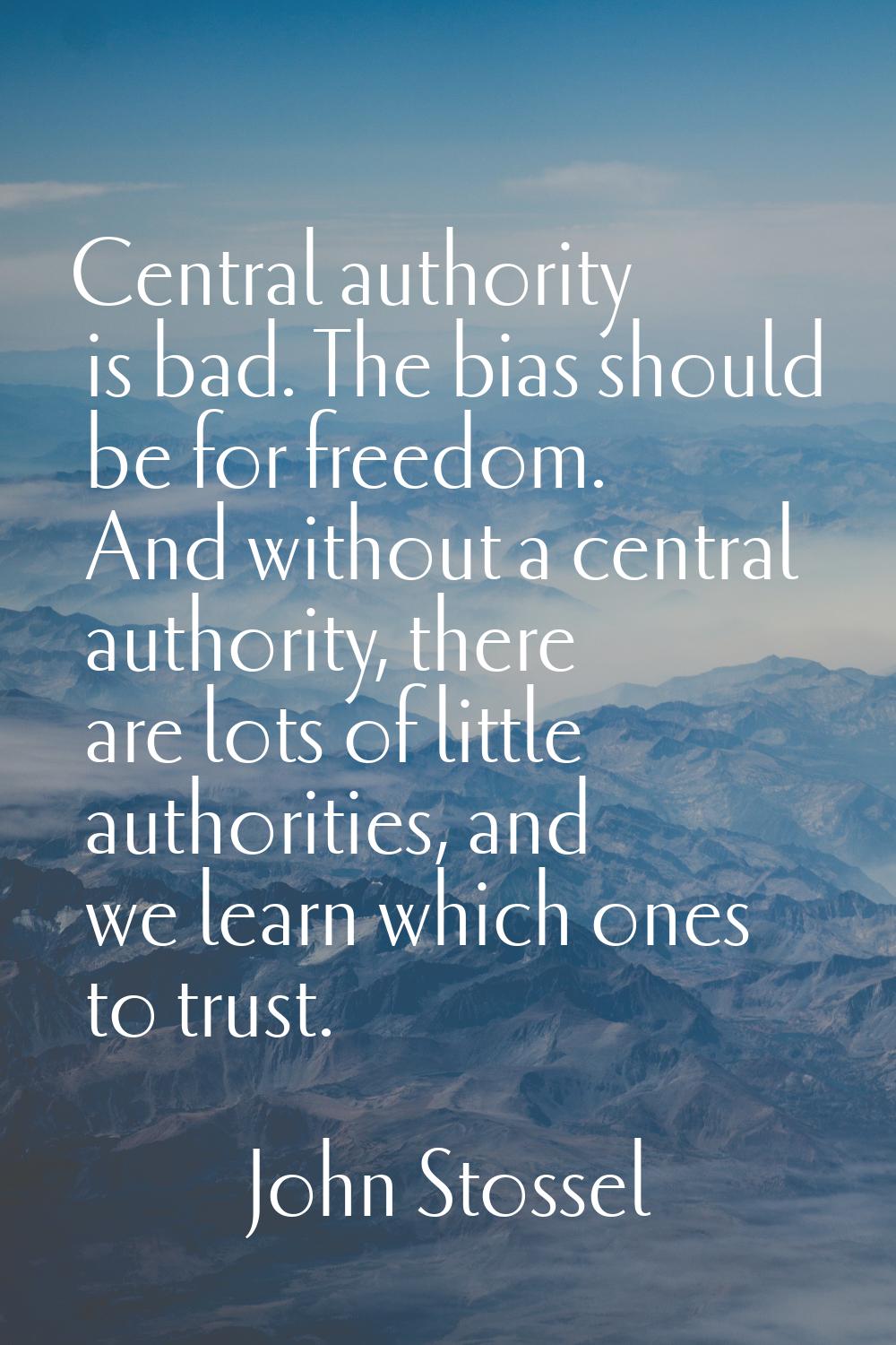 Central authority is bad. The bias should be for freedom. And without a central authority, there ar