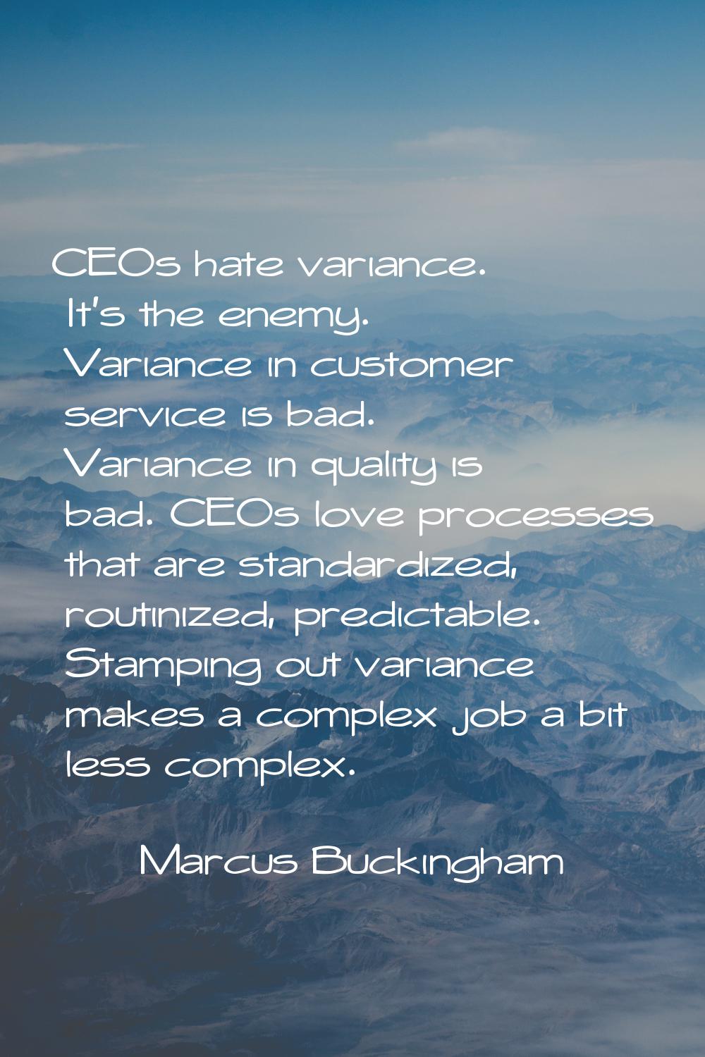 CEOs hate variance. It's the enemy. Variance in customer service is bad. Variance in quality is bad