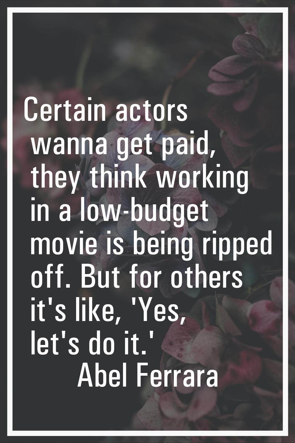 Certain actors wanna get paid, they think working in a low-budget movie is being ripped off. But fo