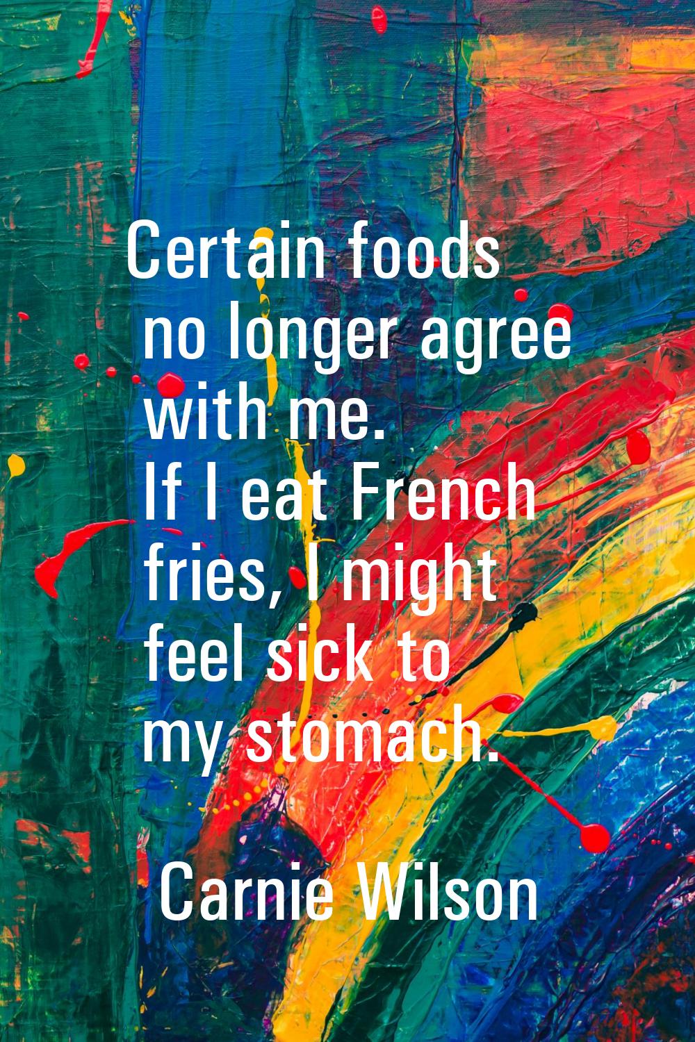 Certain foods no longer agree with me. If I eat French fries, I might feel sick to my stomach.