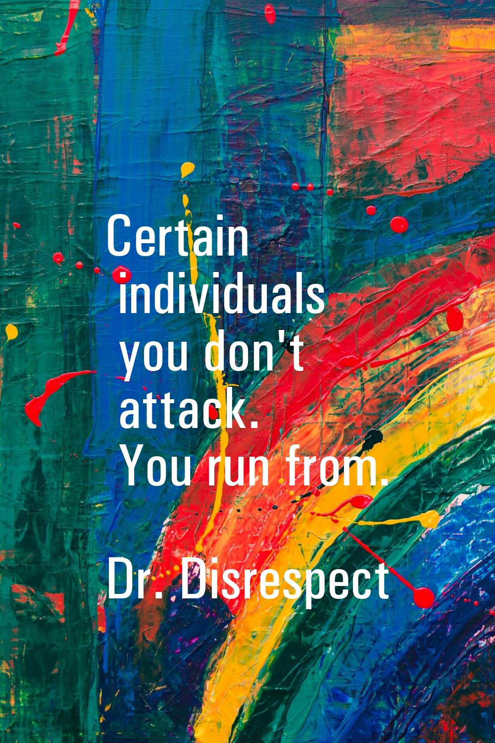Certain individuals you don't attack. You run from.