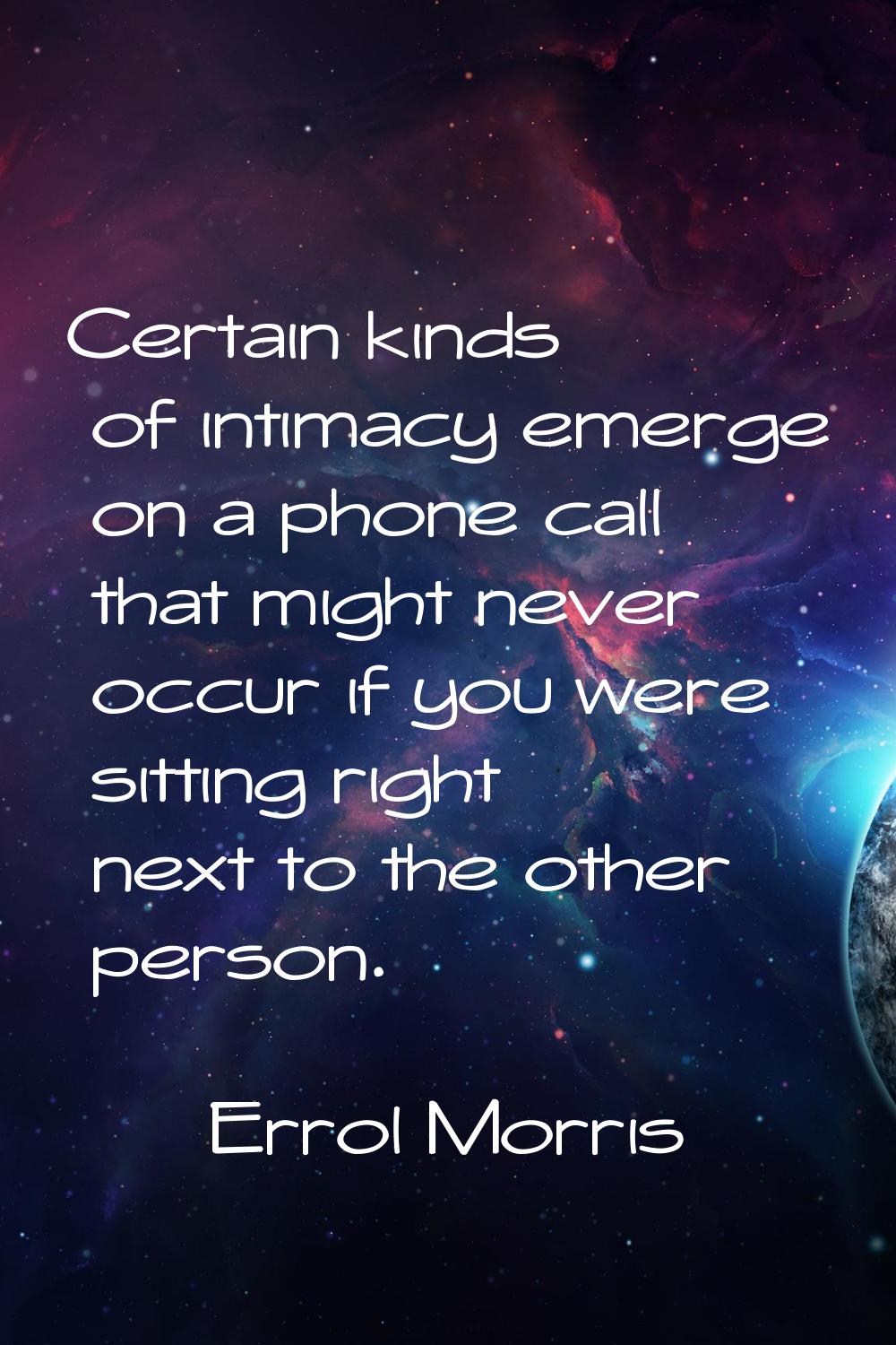 Certain kinds of intimacy emerge on a phone call that might never occur if you were sitting right n