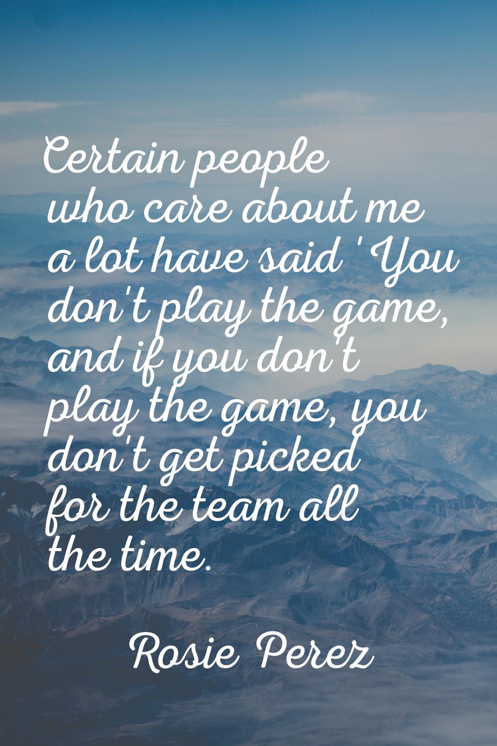 Certain people who care about me a lot have said 'You don't play the game, and if you don't play th