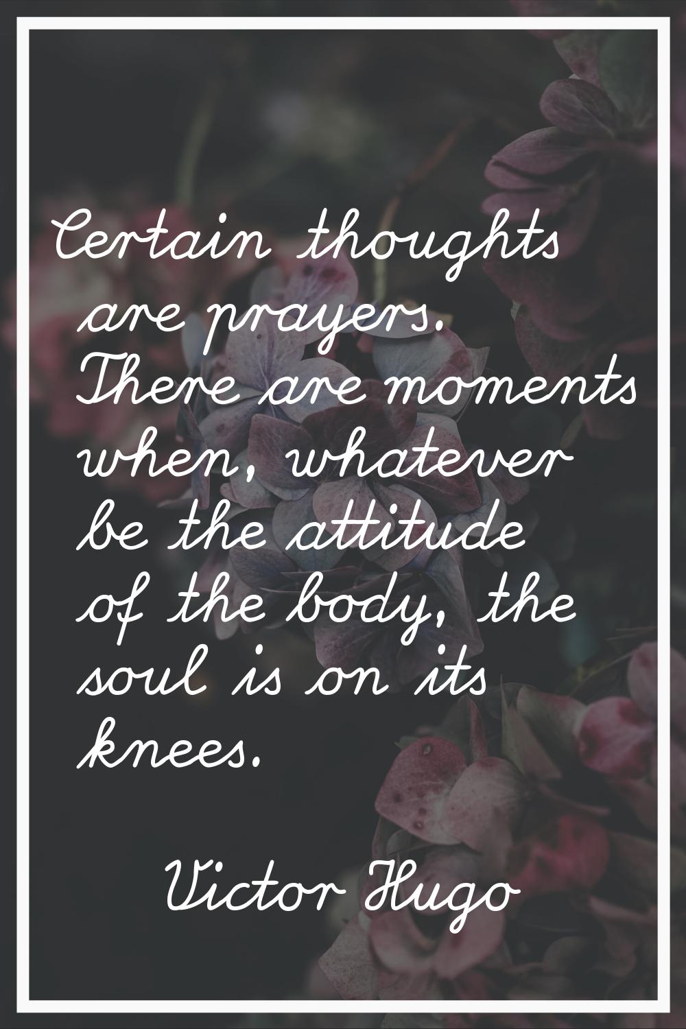 Certain thoughts are prayers. There are moments when, whatever be the attitude of the body, the sou