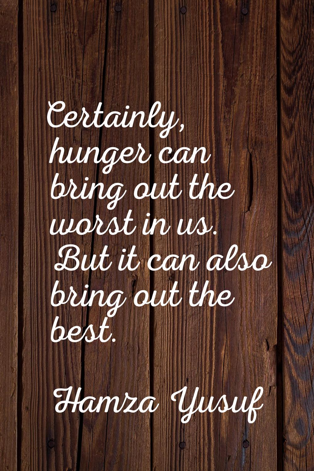 Certainly, hunger can bring out the worst in us. But it can also bring out the best.