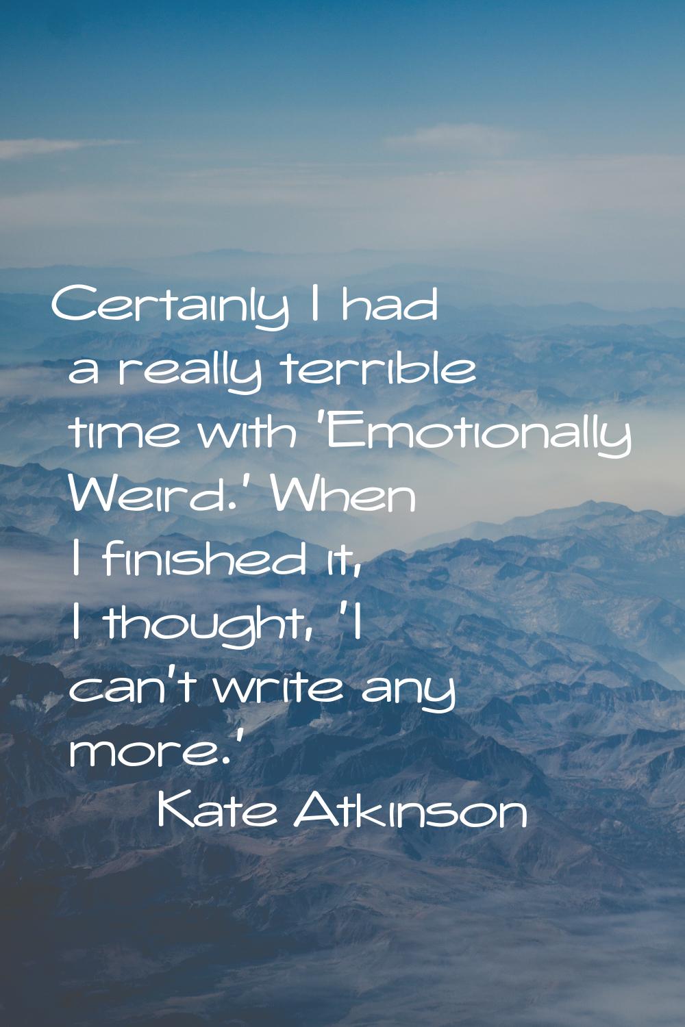 Certainly I had a really terrible time with 'Emotionally Weird.' When I finished it, I thought, 'I 