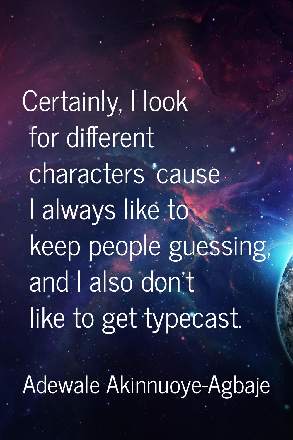 Certainly, I look for different characters 'cause I always like to keep people guessing, and I also