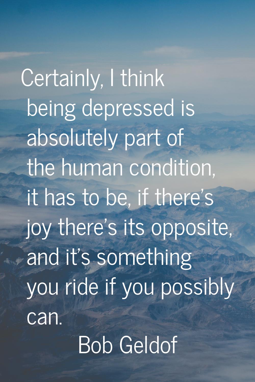 Certainly, I think being depressed is absolutely part of the human condition, it has to be, if ther
