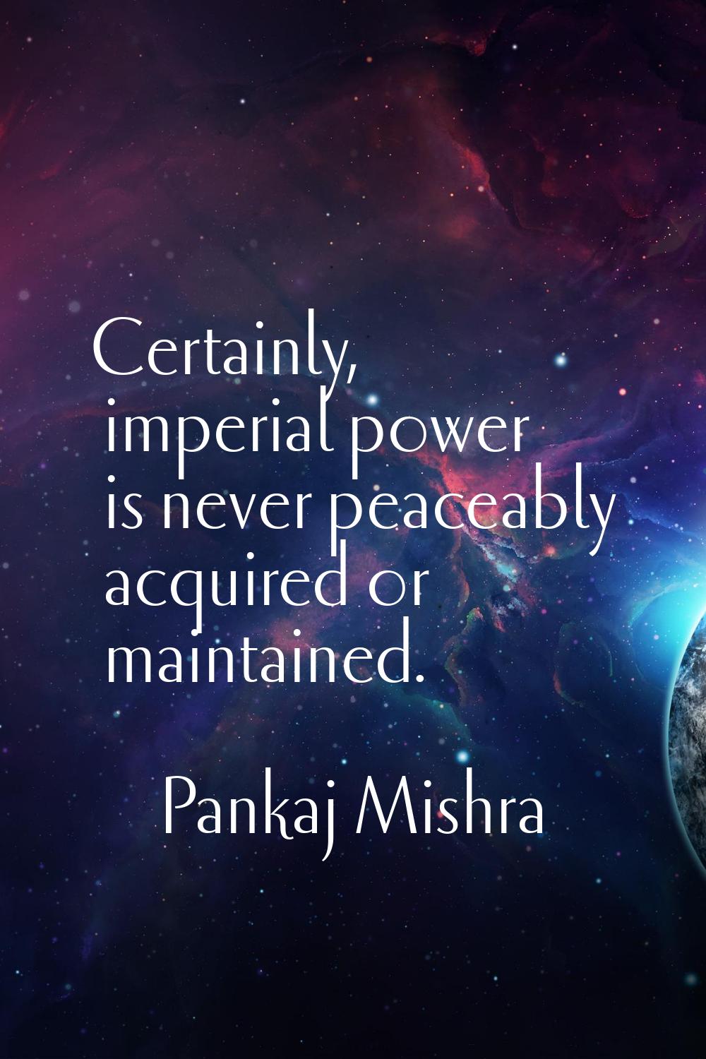 Certainly, imperial power is never peaceably acquired or maintained.