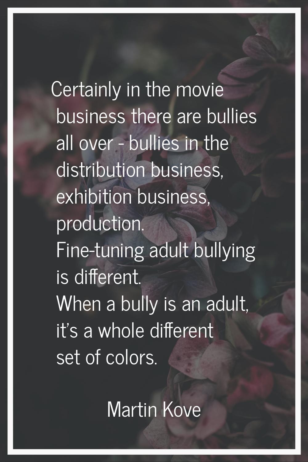 Certainly in the movie business there are bullies all over - bullies in the distribution business, 
