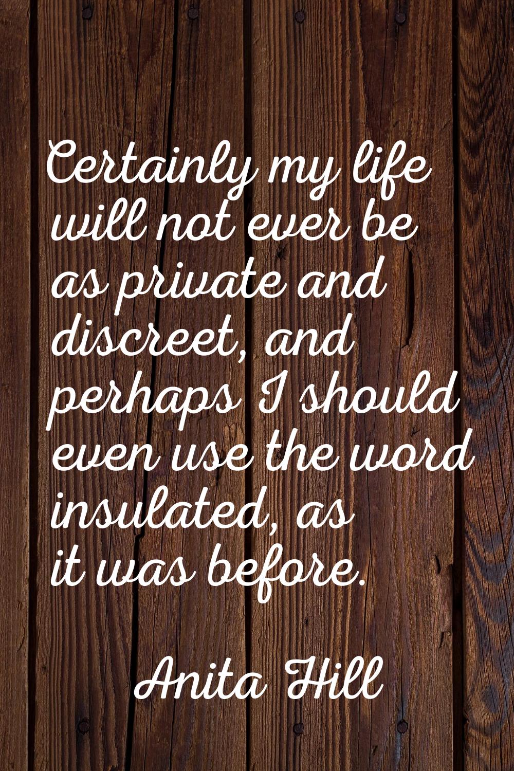 Certainly my life will not ever be as private and discreet, and perhaps I should even use the word 