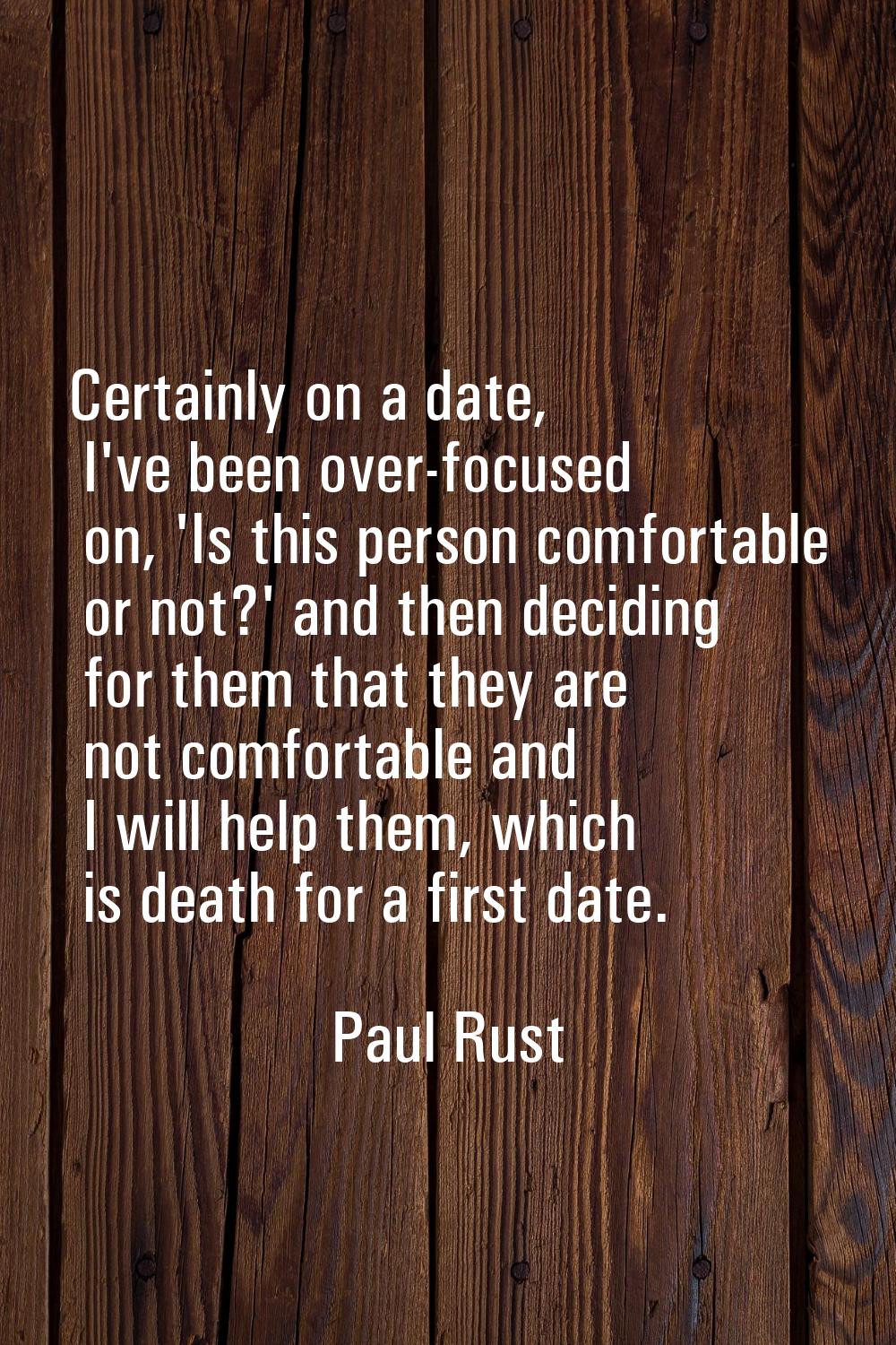 Certainly on a date, I've been over-focused on, 'Is this person comfortable or not?' and then decid