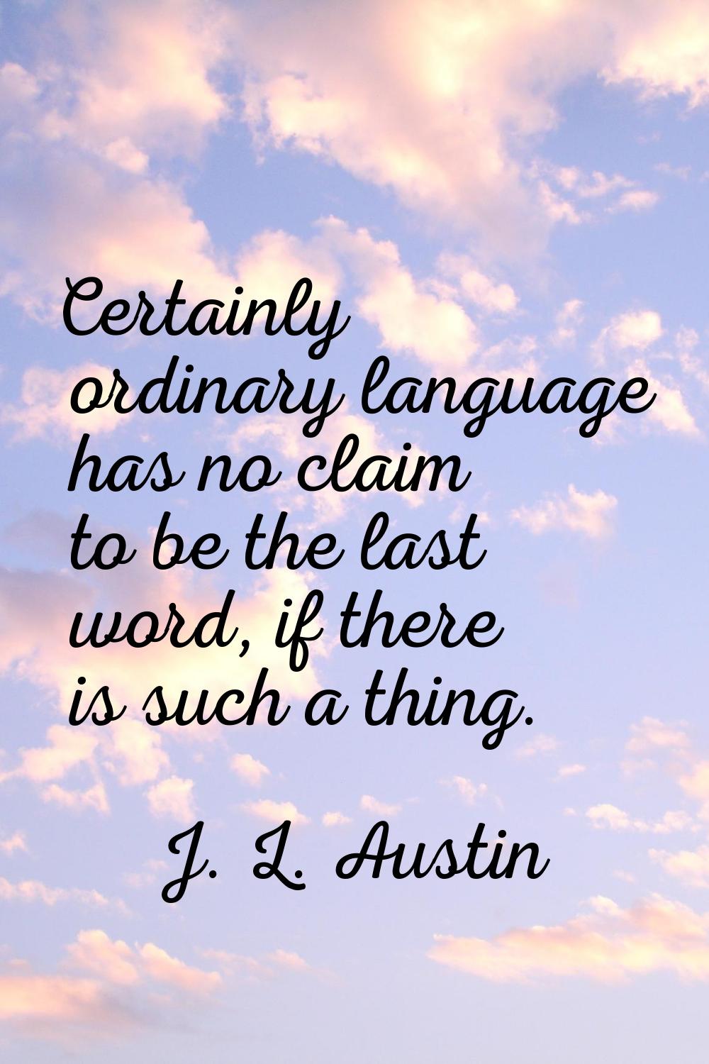 Certainly ordinary language has no claim to be the last word, if there is such a thing.