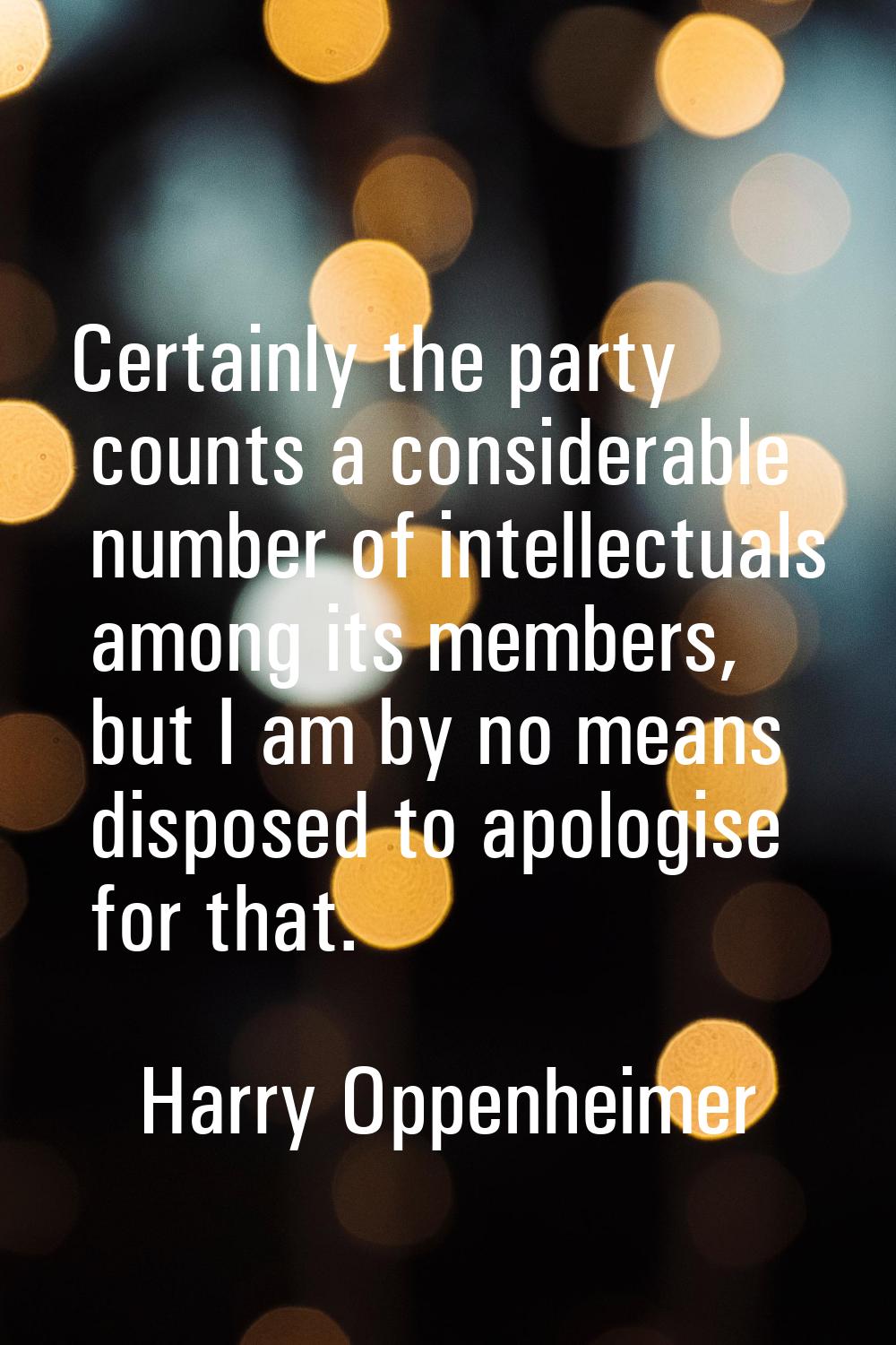 Certainly the party counts a considerable number of intellectuals among its members, but I am by no