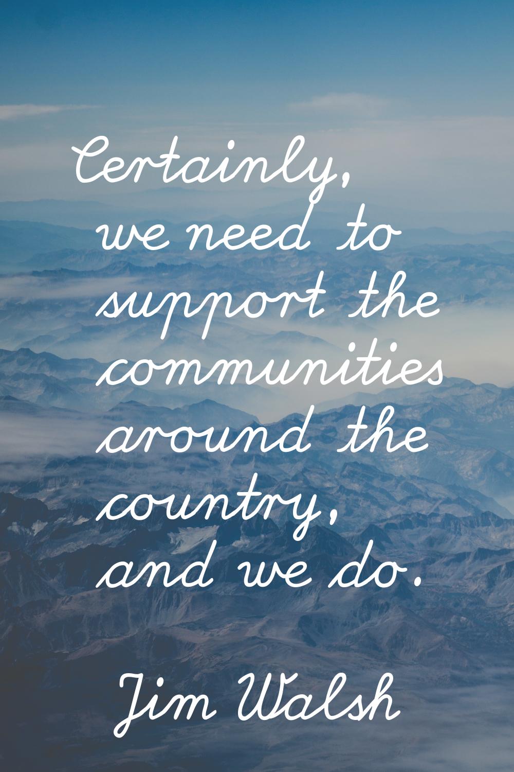 Certainly, we need to support the communities around the country, and we do.