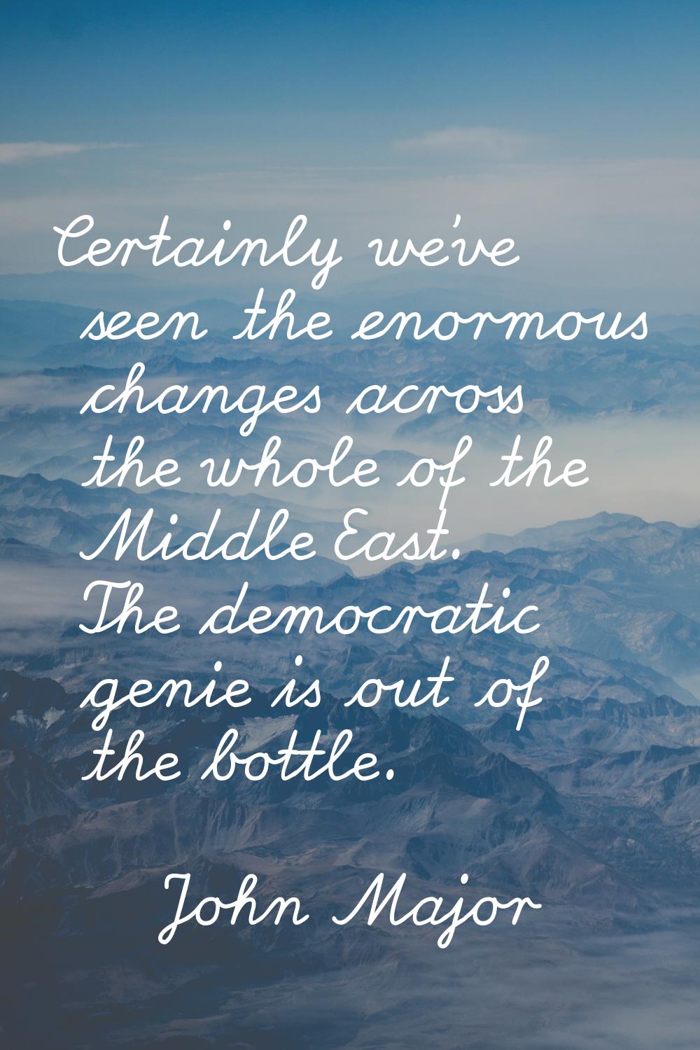 Certainly we've seen the enormous changes across the whole of the Middle East. The democratic genie