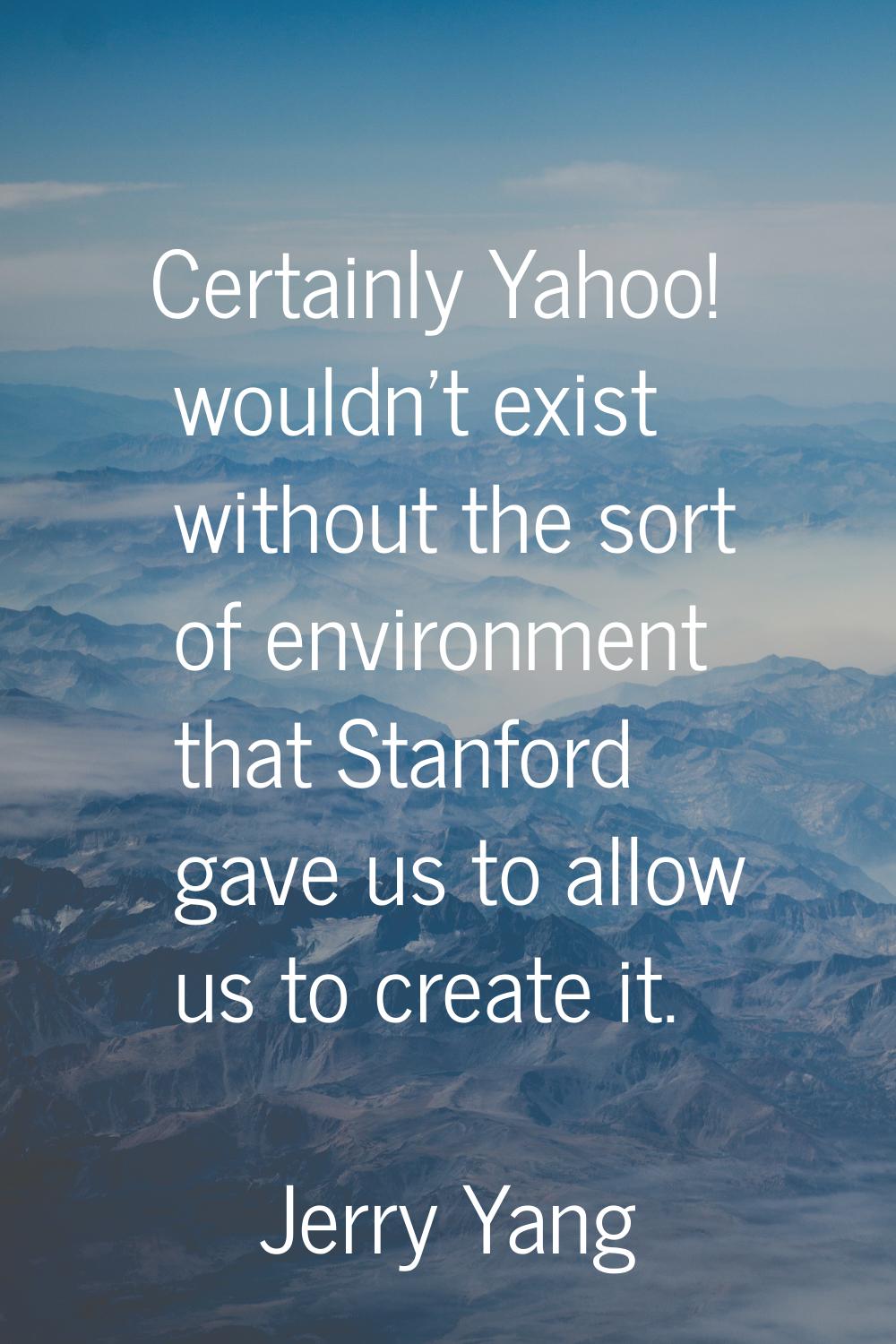 Certainly Yahoo! wouldn't exist without the sort of environment that Stanford gave us to allow us t