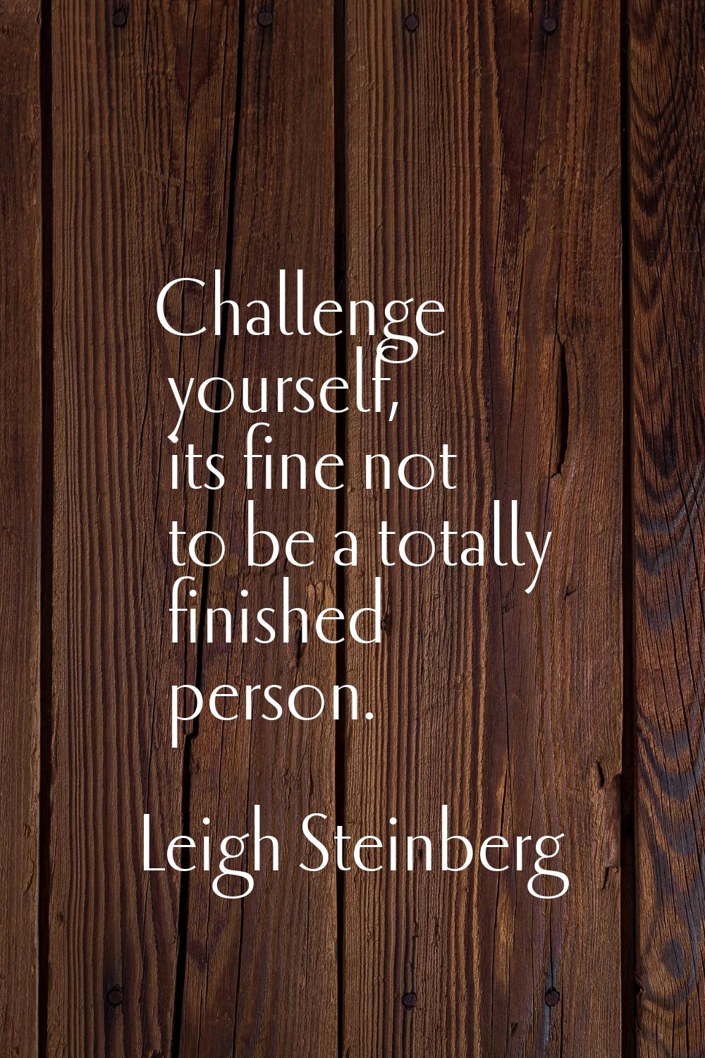 Challenge yourself, its fine not to be a totally finished person.