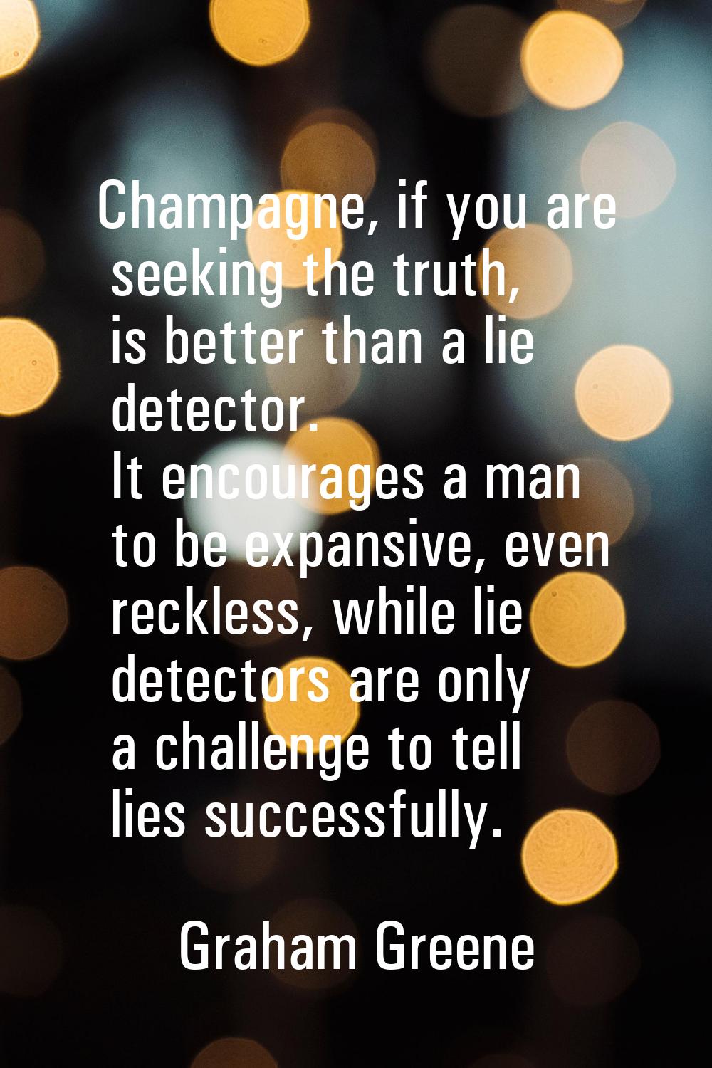 Champagne, if you are seeking the truth, is better than a lie detector. It encourages a man to be e