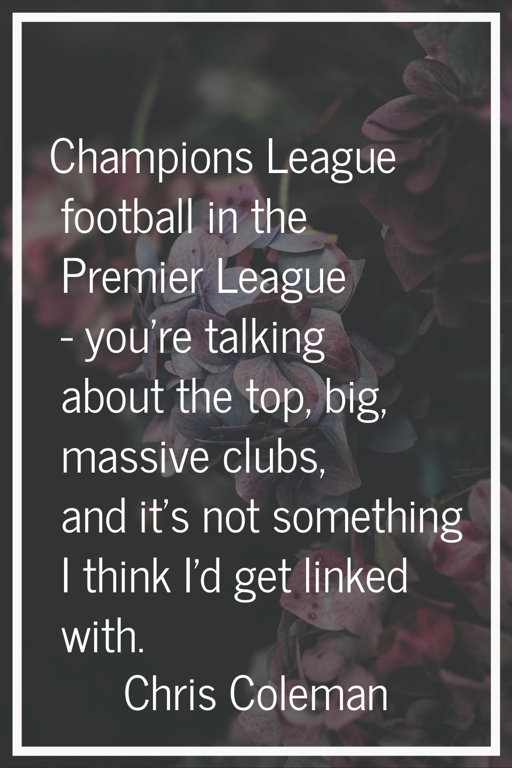 Champions League football in the Premier League - you're talking about the top, big, massive clubs,
