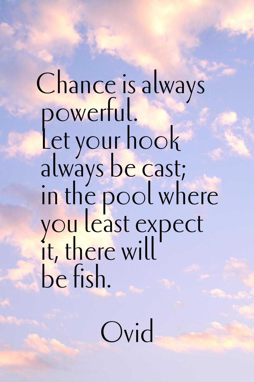 Chance is always powerful. Let your hook always be cast; in the pool where you least expect it, the