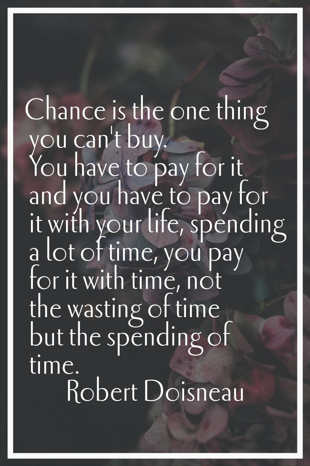 Chance is the one thing you can't buy. You have to pay for it and you have to pay for it with your 