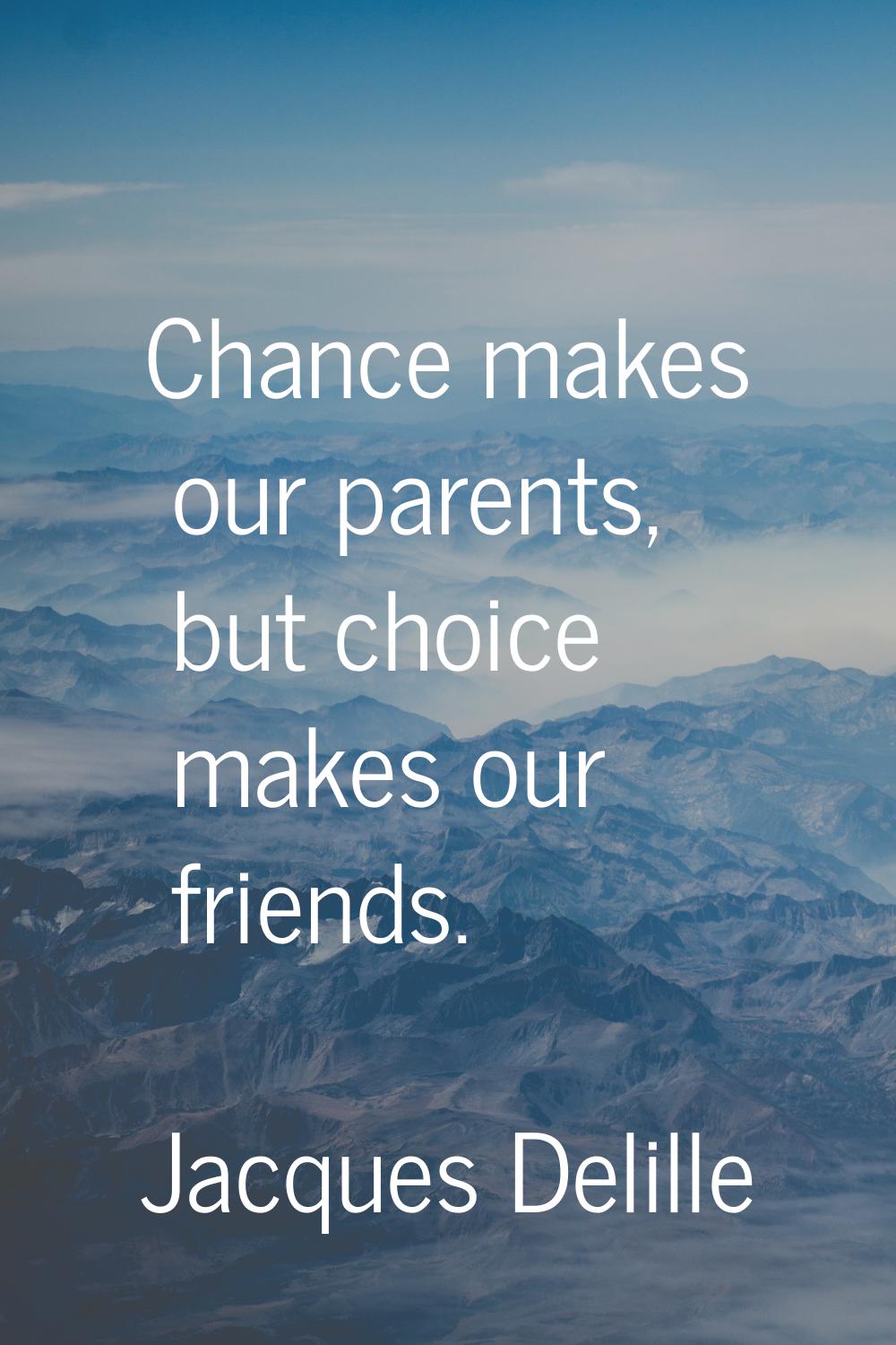 Chance makes our parents, but choice makes our friends.