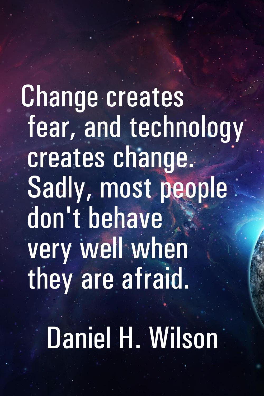Change creates fear, and technology creates change. Sadly, most people don't behave very well when 
