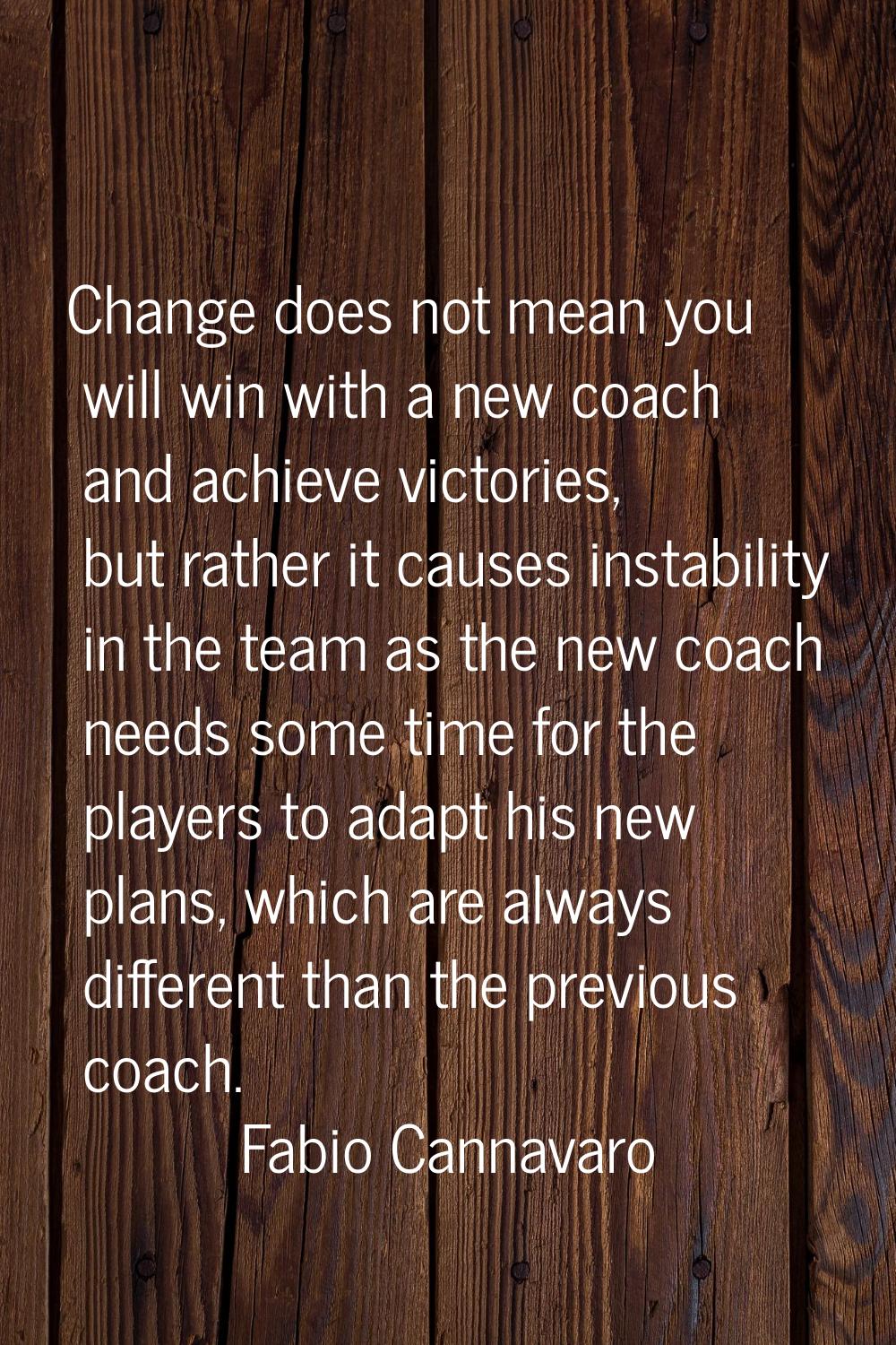 Change does not mean you will win with a new coach and achieve victories, but rather it causes inst