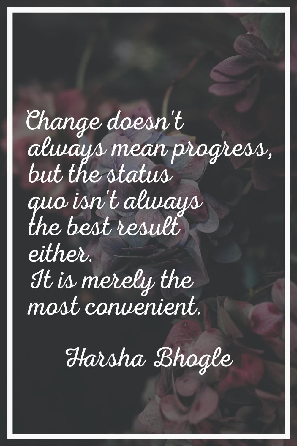 Change doesn't always mean progress, but the status quo isn't always the best result either. It is 